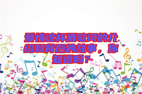 愛情這杯酒歌詞的介紹和背后的故事，你知道嗎？