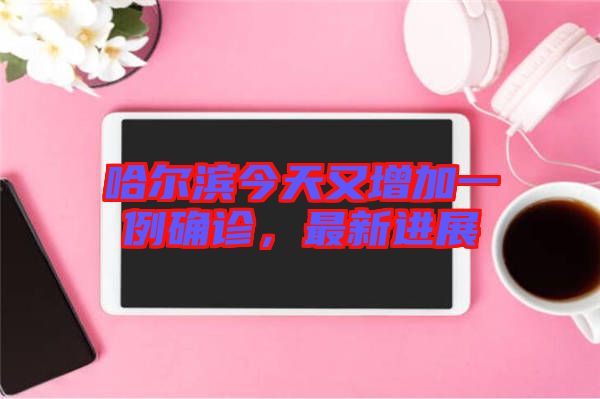 哈爾濱今天又增加一例確診，最新進展