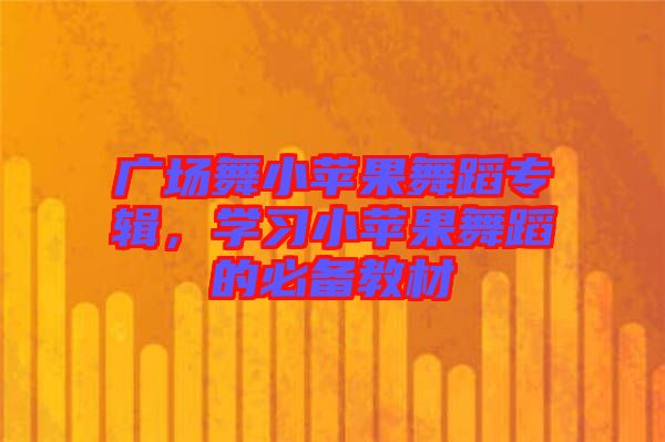 廣場(chǎng)舞小蘋(píng)果舞蹈專(zhuān)輯，學(xué)習(xí)小蘋(píng)果舞蹈的必備教材