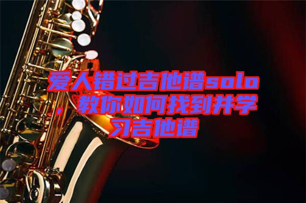愛人錯(cuò)過吉他譜solo，教你如何找到并學(xué)習(xí)吉他譜