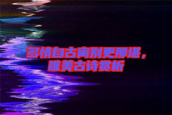 多情自古離別更那堪，唯美古詩賞析