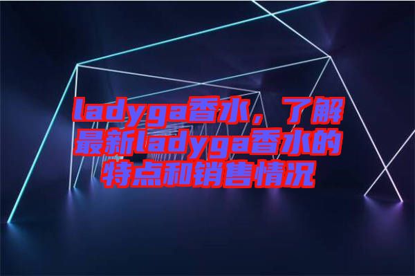 ladyga香水，了解最新ladyga香水的特點和銷售情況