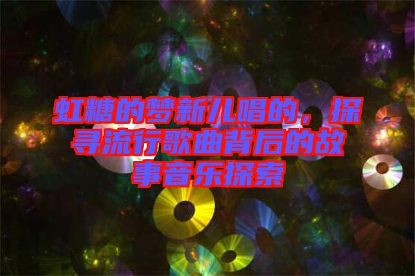 虹糖的夢新兒唱的，探尋流行歌曲背后的故事音樂探索