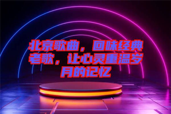北京歌曲，回味經(jīng)典老歌，讓心靈重溫歲月的記憶