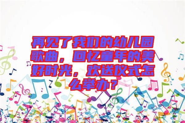 再見了我們的幼兒園歌曲，回憶童年的美好時光，歡送儀式怎么舉辦？