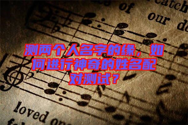 測(cè)兩個(gè)人名字的緣，如何進(jìn)行神奇的姓名配對(duì)測(cè)試？