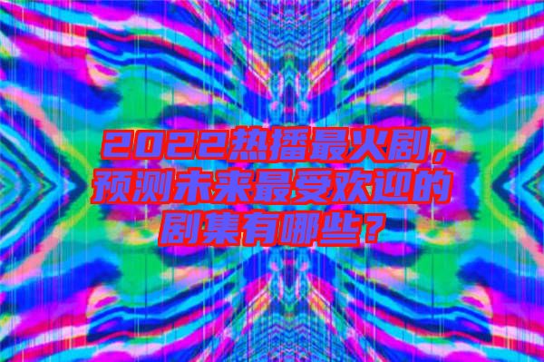 2022熱播最火劇，預(yù)測未來最受歡迎的劇集有哪些？