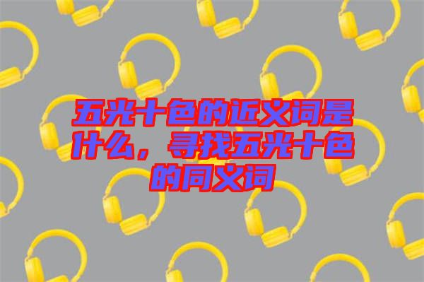 五光十色的近義詞是什么，尋找五光十色的同義詞