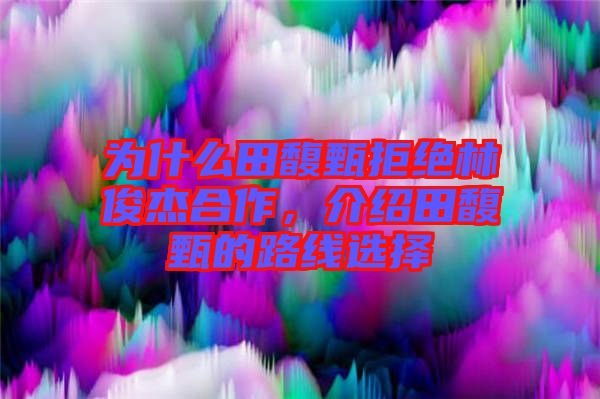 為什么田馥甄拒絕林俊杰合作，介紹田馥甄的路線選擇