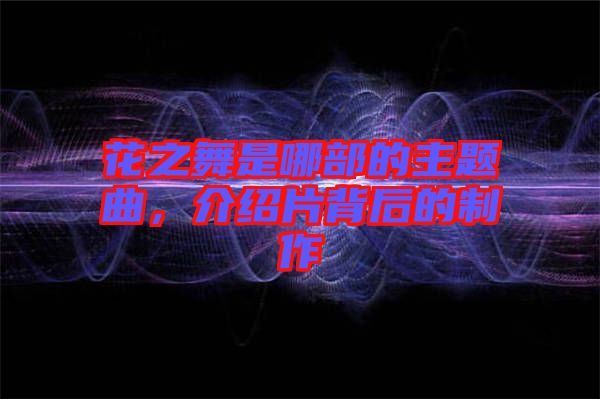 花之舞是哪部的主題曲，介紹片背后的制作