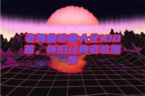 老舞曲歌曲大全100首，懷舊經(jīng)典老歌推薦