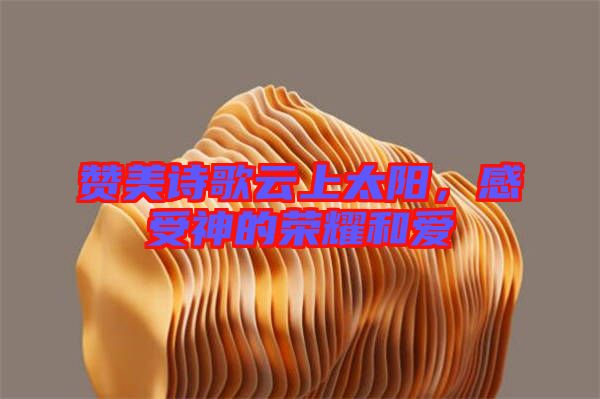 贊美詩歌云上太陽，感受神的榮耀和愛