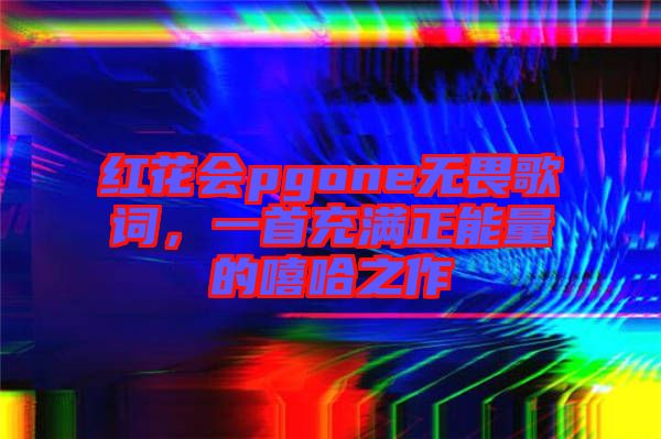 紅花會(huì)pgone無(wú)畏歌詞，一首充滿正能量的嘻哈之作