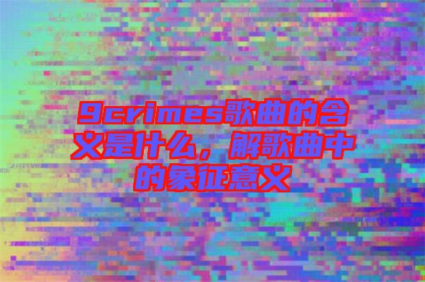 9crimes歌曲的含義是什么，解歌曲中的象征意義