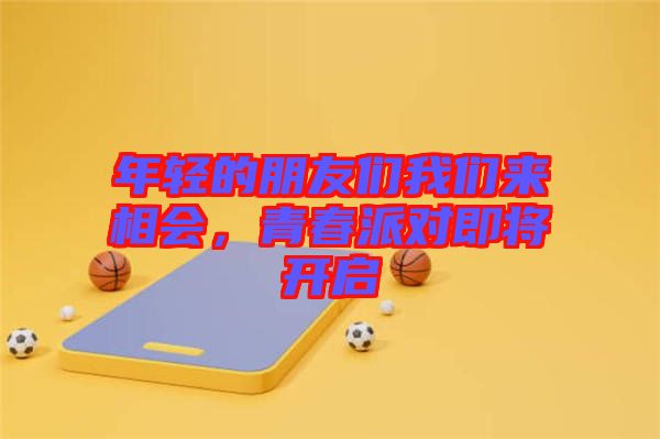 年輕的朋友們我們來相會，青春派對即將開啟