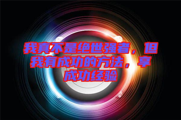 我真不是絕世強者，但我有成功的方法，享成功經(jīng)驗