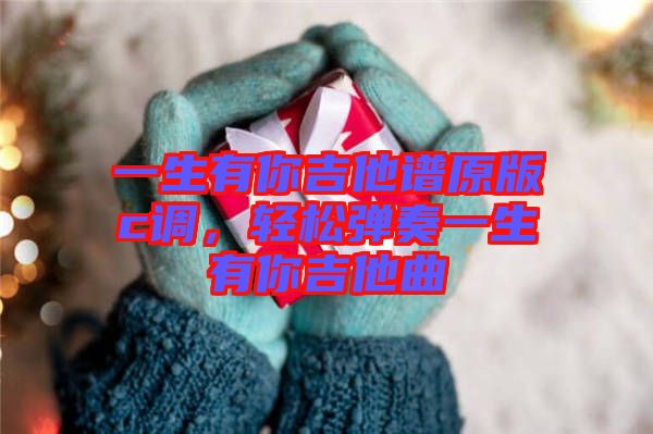 一生有你吉他譜原版c調(diào)，輕松彈奏一生有你吉他曲