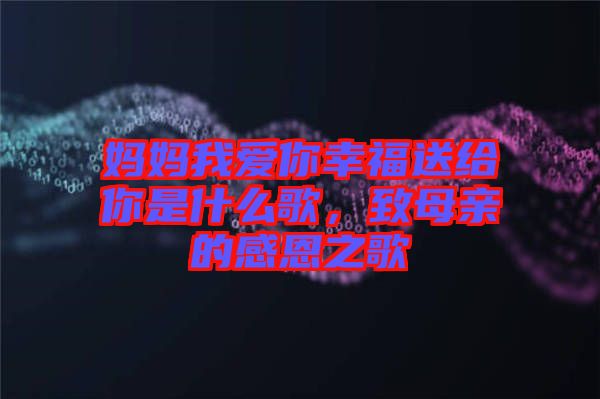 媽媽我愛你幸福送給你是什么歌，致母親的感恩之歌
