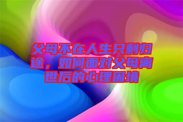 父母不在人生只剩歸途，如何面對(duì)父母離世后的心理困境
