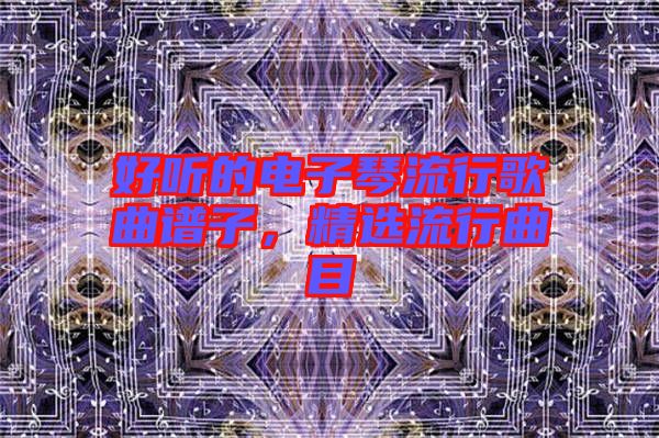 好聽(tīng)的電子琴流行歌曲譜子，精選流行曲目