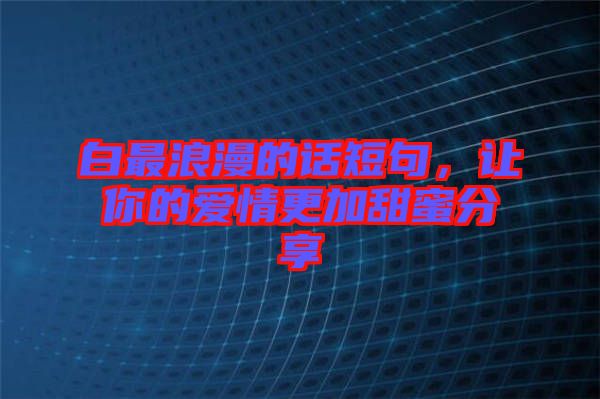 白最浪漫的話短句，讓你的愛情更加甜蜜分享