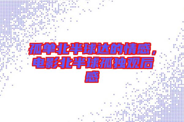 孤單北半球達的情感，電影北半球孤獨觀后感
