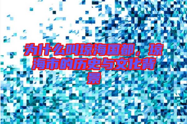 為什么叫瓊海國都，瓊海市的歷史與文化背景