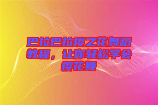 巴拉巴拉櫻之花舞蹈教程，讓你輕松學(xué)會櫻花舞