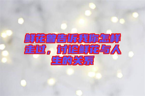 鮮花曾告訴我你怎樣走過(guò)，討論鮮花與人生的關(guān)系