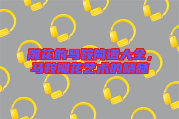 雕花的馬鞍簡(jiǎn)譜大全，馬鞍雕花藝術(shù)的精髓