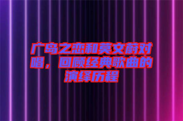 廣島之戀和莫文蔚對(duì)唱，回顧經(jīng)典歌曲的演繹歷程