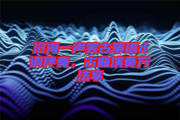 滄海一聲笑古箏譜d調(diào)伴奏，古曲演奏方法享