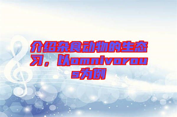 介紹雜食動物的生態(tài)習(xí)，以omnivorous為例