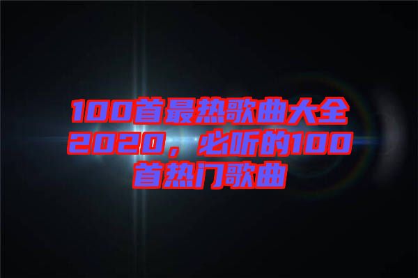 100首最熱歌曲大全2020，必聽的100首熱門歌曲