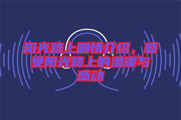 陽(yáng)光路上劇情介紹，感受陽(yáng)光路上的溫暖與感動(dòng)