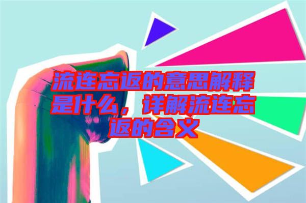 流連忘返的意思解釋是什么，詳解流連忘返的含義