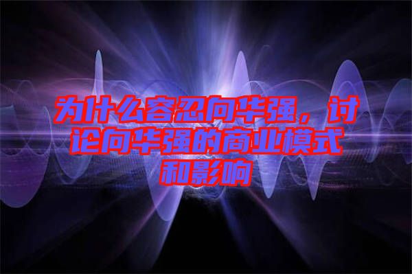 為什么容忍向華強(qiáng)，討論向華強(qiáng)的商業(yè)模式和影響
