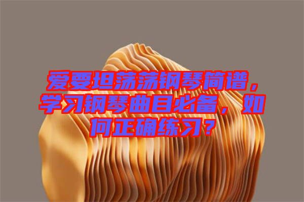 愛要坦蕩蕩鋼琴簡譜，學(xué)習(xí)鋼琴曲目必備，如何正確練習(xí)？