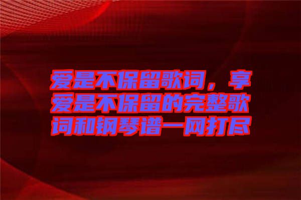 愛是不保留歌詞，享愛是不保留的完整歌詞和鋼琴譜一網(wǎng)打盡