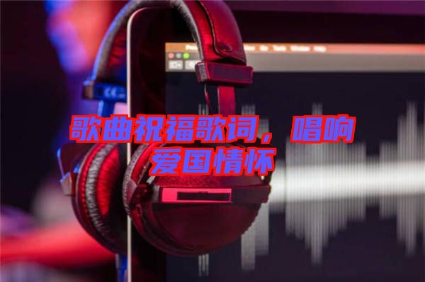 歌曲祝福歌詞，唱響愛國情懷