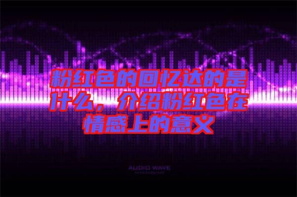 粉紅色的回憶達的是什么，介紹粉紅色在情感上的意義