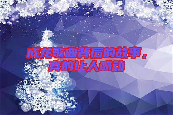成龍歌曲背后的故事，真的讓人感動(dòng)