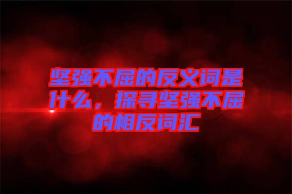堅(jiān)強(qiáng)不屈的反義詞是什么，探尋堅(jiān)強(qiáng)不屈的相反詞匯