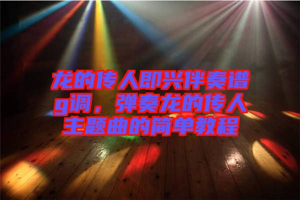 龍的傳人即興伴奏譜g調(diào)，彈奏龍的傳人主題曲的簡(jiǎn)單教程