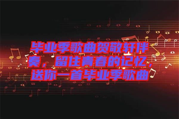 畢業(yè)季歌曲賀敬軒伴奏，留住青春的記憶，送你一首畢業(yè)季歌曲