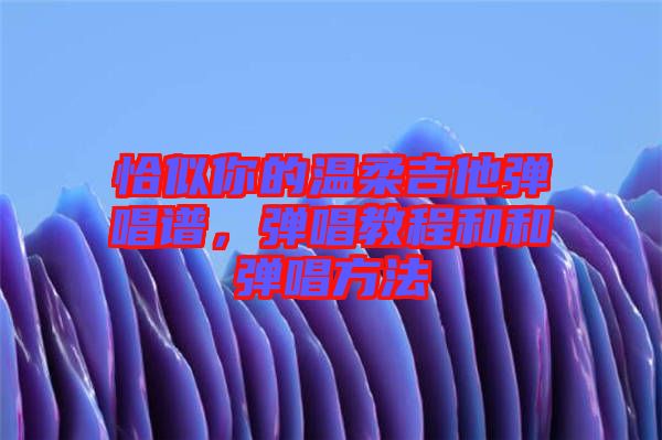 恰似你的溫柔吉他彈唱譜，彈唱教程和和彈唱方法