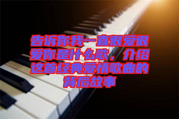 告訴你我一直很愛很愛你是什么歌，介紹這首經(jīng)典愛情歌曲的背后故事
