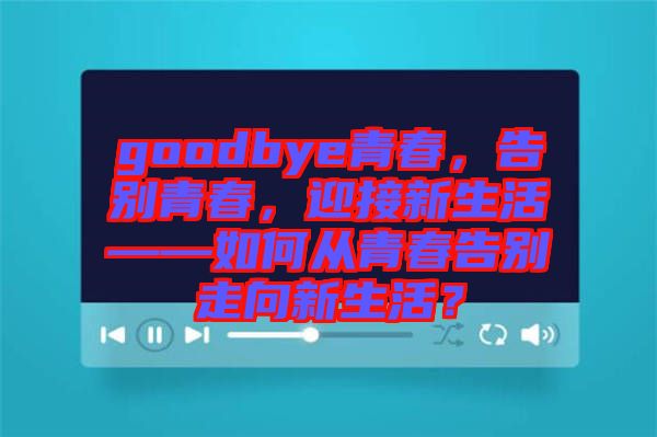 goodbye青春，告別青春，迎接新生活——如何從青春告別走向新生活？