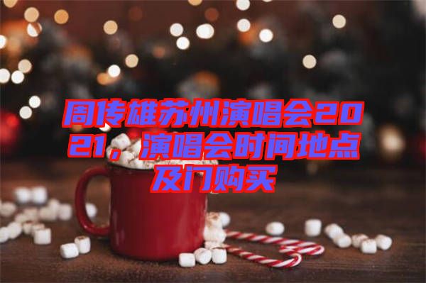周傳雄蘇州演唱會(huì)2021，演唱會(huì)時(shí)間地點(diǎn)及門(mén)購(gòu)買(mǎi)