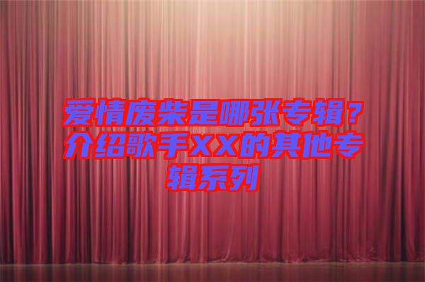 愛情廢柴是哪張專輯？介紹歌手XX的其他專輯系列